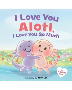 I Love You Alotl, I Love You So Much: An Axolotl Book